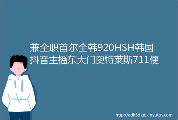 兼全职首尔全韩920HSH韩国抖音主播东大门奥特莱斯711便利店KOREAWHCOLTD招会计